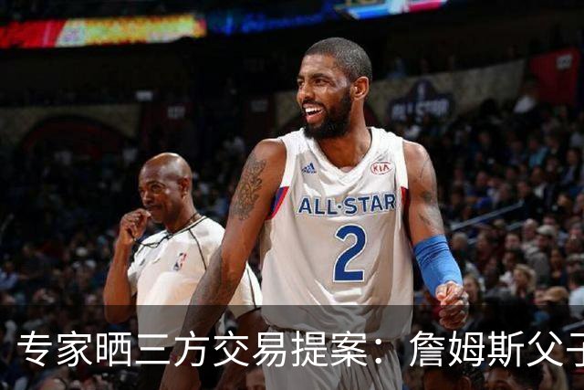 专家晒三方交易提案：詹姆斯父子+艾顿去骑士 湖人得阿伦墨菲韦德